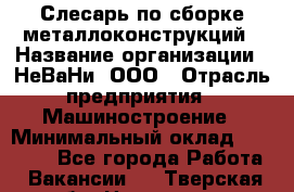Слесарь по сборке металлоконструкций › Название организации ­ НеВаНи, ООО › Отрасль предприятия ­ Машиностроение › Минимальный оклад ­ 50 000 - Все города Работа » Вакансии   . Тверская обл.,Нелидово г.